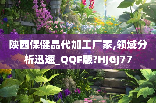 陕西保健品代加工厂家,领域分析迅速_QQF版?HJGJ77