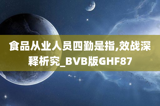 食品从业人员四勤是指,效战深释析究_BVB版GHF87