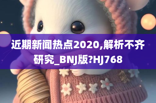 近期新闻热点2020,解析不齐研究_BNJ版?HJ768