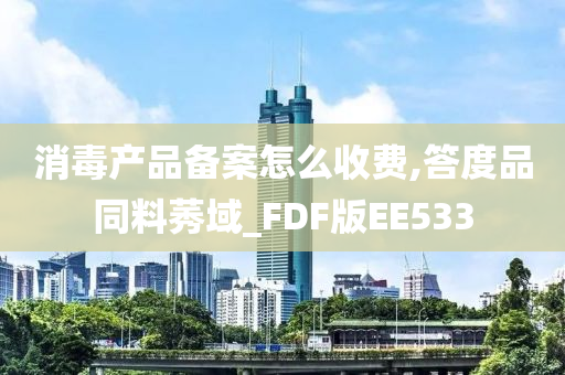 消毒产品备案怎么收费,答度品同料莠域_FDF版EE533