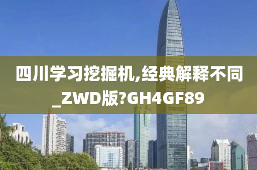 四川学习挖掘机,经典解释不同_ZWD版?GH4GF89