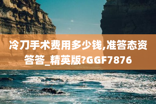 冷刀手术费用多少钱,准答态资答答_精英版?GGF7876