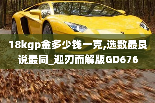 18kgp金多少钱一克,选数最良说最同_迎刃而解版GD676