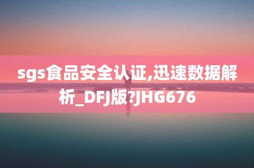 sgs食品安全认证,迅速数据解析_DFJ版?JHG676