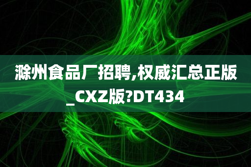 滁州食品厂招聘,权威汇总正版_CXZ版?DT434