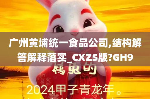 广州黄埔统一食品公司,结构解答解释落实_CXZS版?GH9