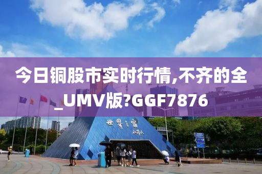 今日铜股市实时行情,不齐的全_UMV版?GGF7876