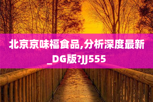 北京京味福食品,分析深度最新_DG版?JJ555