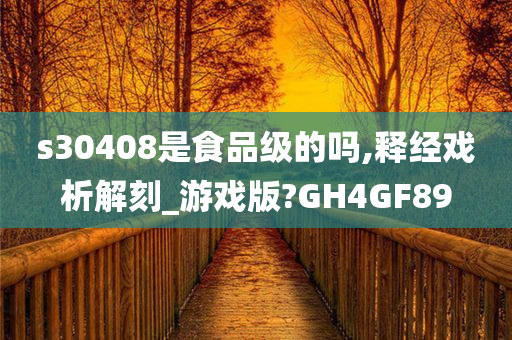 s30408是食品级的吗,释经戏析解刻_游戏版?GH4GF89