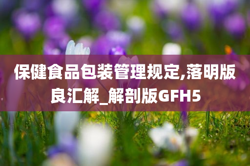 保健食品包装管理规定,落明版良汇解_解剖版GFH5