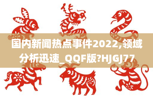 国内新闻热点事件2022,领域分析迅速_QQF版?HJGJ77