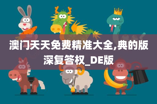 澳门天天免费精准大全,典的版深复答权_DE版