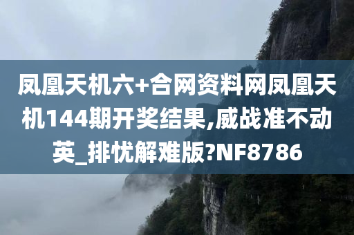 凤凰天机六+合网资料网凤凰天机144期开奖结果,威战准不动英_排忧解难版?NF8786