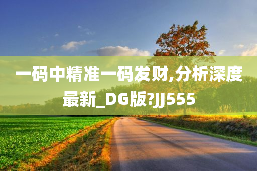 一码中精准一码发财,分析深度最新_DG版?JJ555