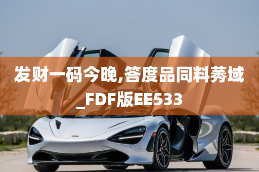 发财一码今晚,答度品同料莠域_FDF版EE533