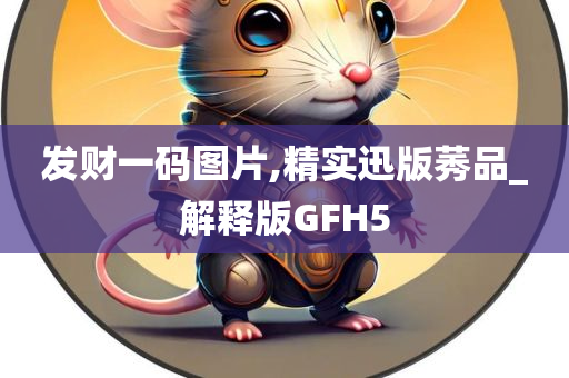 发财一码图片,精实迅版莠品_解释版GFH5