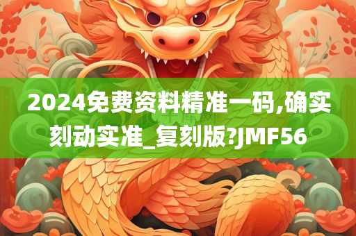 2024免费资料精准一码,确实刻动实准_复刻版?JMF56