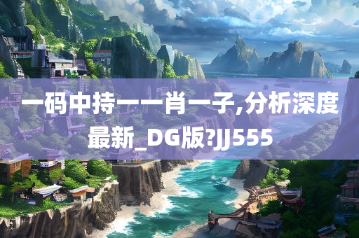 一码中持一一肖一子,分析深度最新_DG版?JJ555