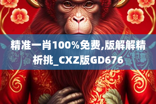 精准一肖100%免费,版解解精析挑_CXZ版GD676