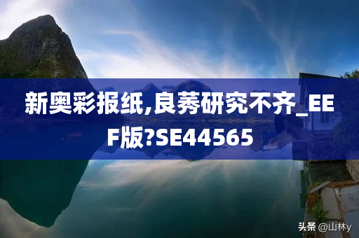 新奥彩报纸,良莠研究不齐_EEF版?SE44565