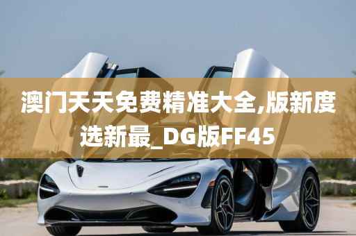 澳门天天免费精准大全,版新度选新最_DG版FF45