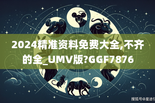 2024精准资料免费大全,不齐的全_UMV版?GGF7876