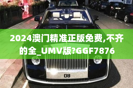 2024澳门精准正版免费,不齐的全_UMV版?GGF7876