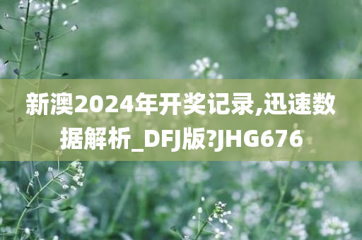 新澳2024年开奖记录,迅速数据解析_DFJ版?JHG676