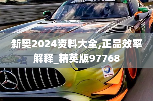 新奥2024资料大全,正品效率解释_精英版97768