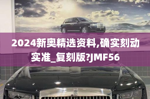 2024新奥精选资料,确实刻动实准_复刻版?JMF56