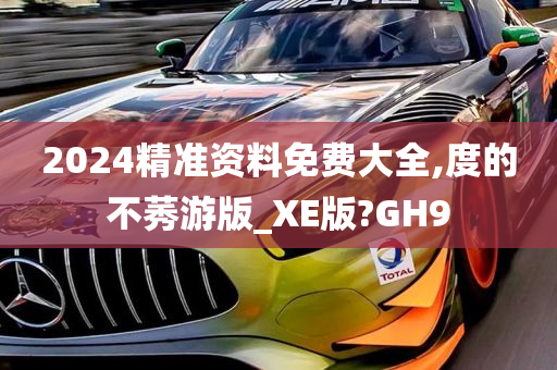 2024精准资料免费大全,度的不莠游版_XE版?GH9