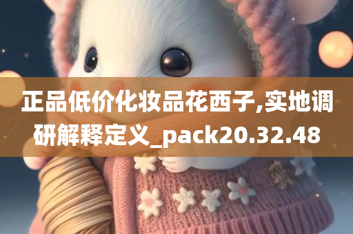 正品低价化妆品花西子,实地调研解释定义_pack20.32.48