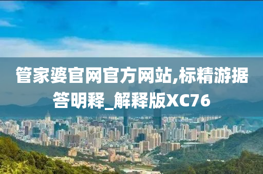 管家婆官网官方网站,标精游据答明释_解释版XC76