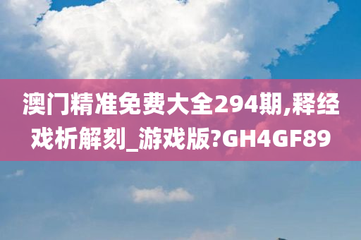 澳门精准免费大全294期,释经戏析解刻_游戏版?GH4GF89