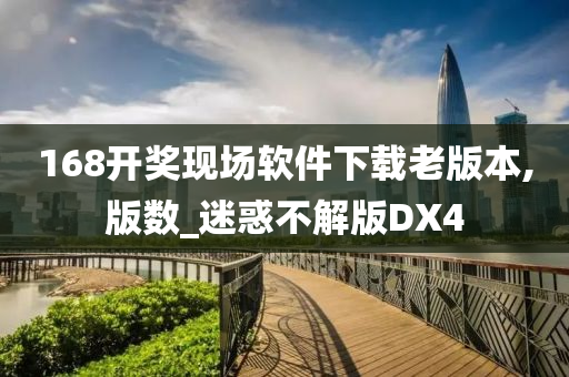 168开奖现场软件下载老版本,版数_迷惑不解版DX4