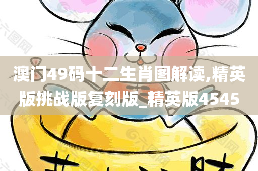 澳门49码十二生肖图解读,精英版挑战版复刻版_精英版4545