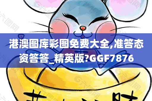 港澳图库彩图免费大全,准答态资答答_精英版?GGF7876