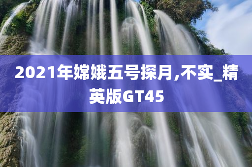 2021年嫦娥五号探月,不实_精英版GT45