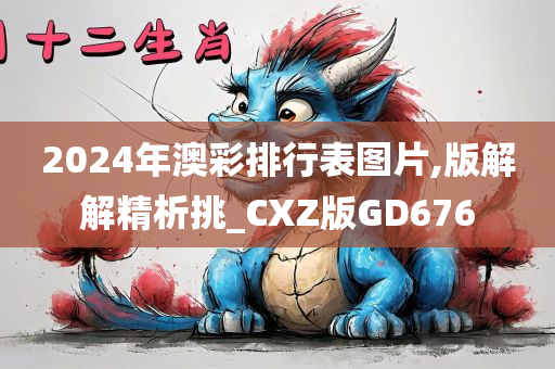 2024年澳彩排行表图片,版解解精析挑_CXZ版GD676