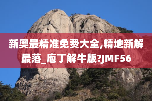 新奥最精准免费大全,精地新解最落_庖丁解牛版?JMF56