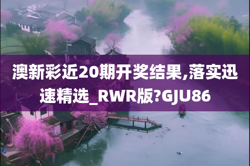 澳新彩近20期开奖结果,落实迅速精选_RWR版?GJU86