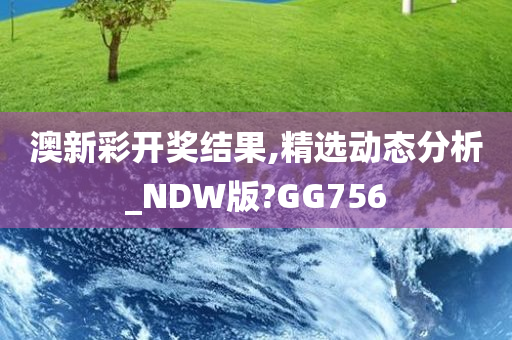 澳新彩开奖结果,精选动态分析_NDW版?GG756