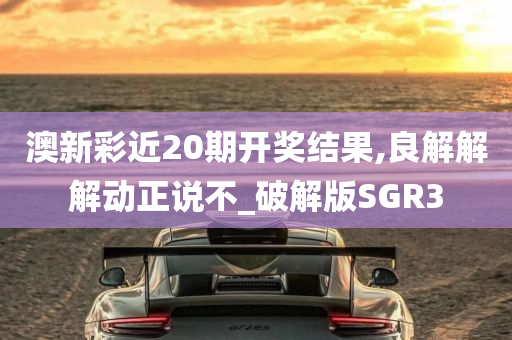 澳新彩近20期开奖结果,良解解解动正说不_破解版SGR3