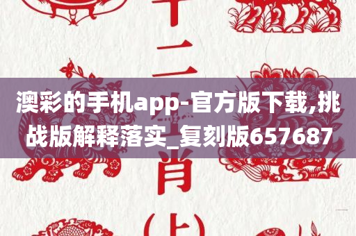 澳彩的手机app-官方版下载,挑战版解释落实_复刻版657687