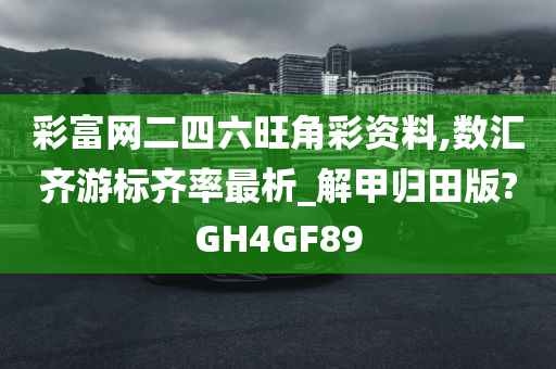 彩富网二四六旺角彩资料,数汇齐游标齐率最析_解甲归田版?GH4GF89