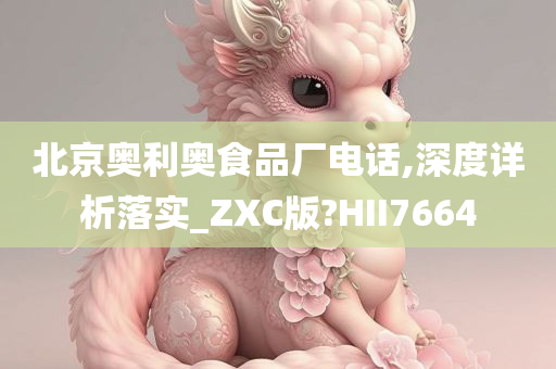 北京奥利奥食品厂电话,深度详析落实_ZXC版?HII7664