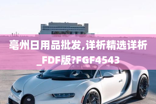 亳州日用品批发,详析精选详析_FDF版?FGF4543