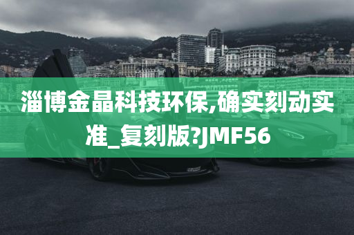 淄博金晶科技环保,确实刻动实准_复刻版?JMF56