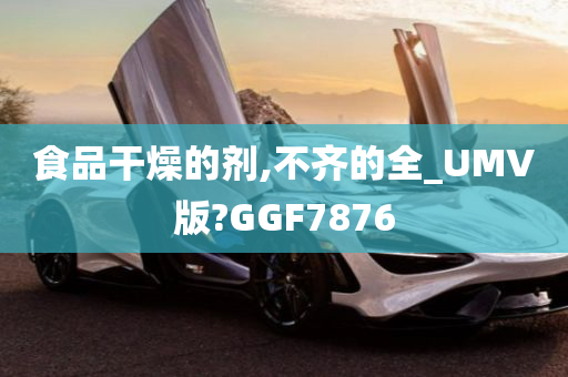 食品干燥的剂,不齐的全_UMV版?GGF7876