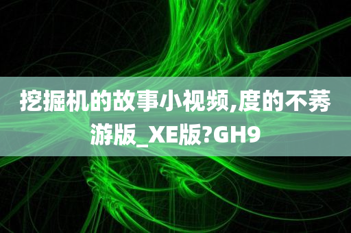 挖掘机的故事小视频,度的不莠游版_XE版?GH9